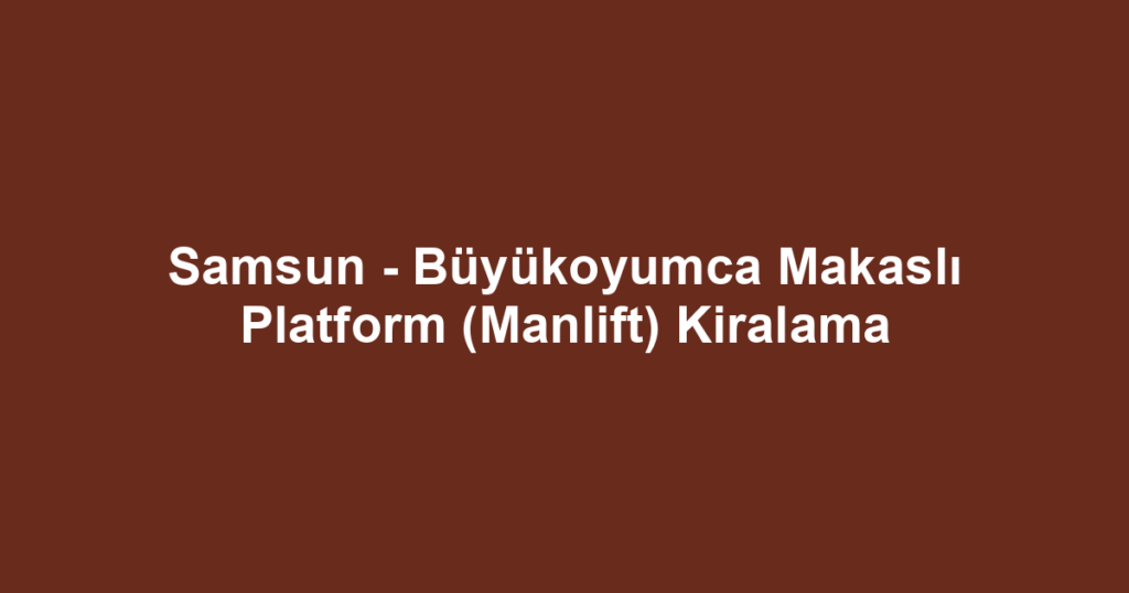 Samsun - Büyükoyumca Makaslı Platform (Manlift) Kiralama