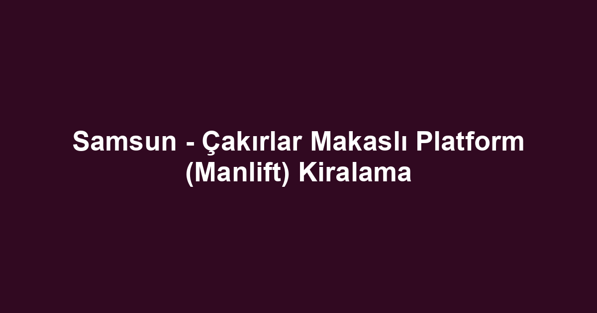 Samsun - Çakırlar Makaslı Platform (Manlift) Kiralama
