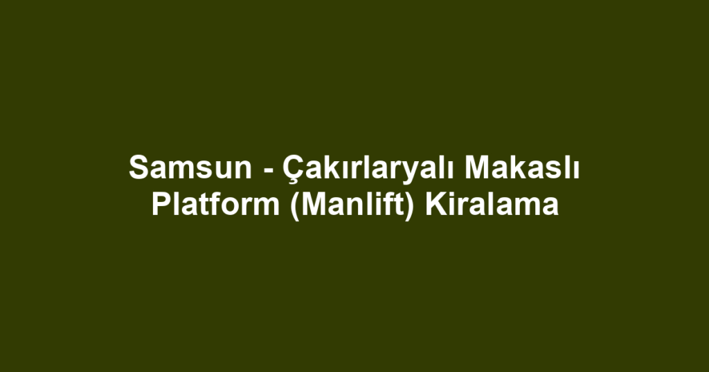 Samsun - Çakırlaryalı Makaslı Platform (Manlift) Kiralama