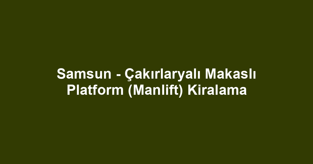 Samsun - Çakırlaryalı Makaslı Platform (Manlift) Kiralama