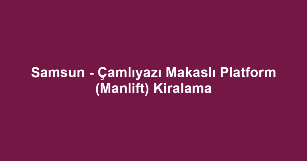 Samsun - Çamlıyazı Makaslı Platform (Manlift) Kiralama