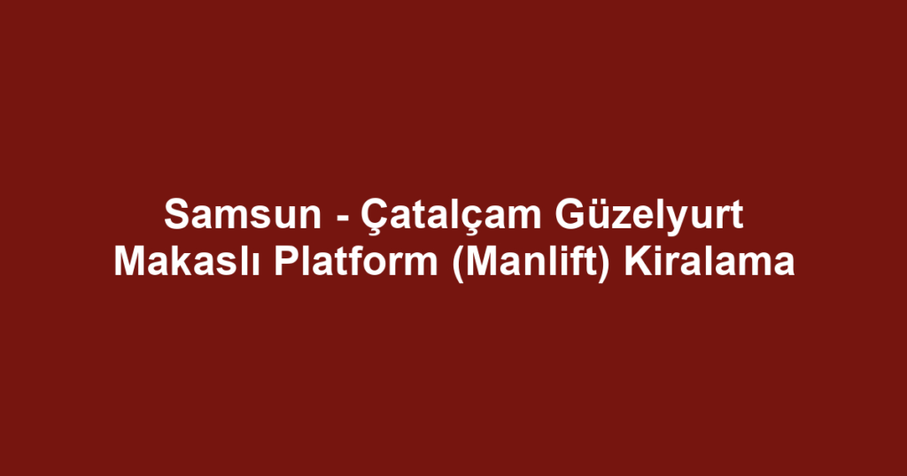 Samsun - Çatalçam Güzelyurt Makaslı Platform (Manlift) Kiralama