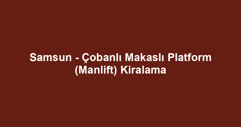 Samsun - Çobanlı Makaslı Platform (Manlift) Kiralama