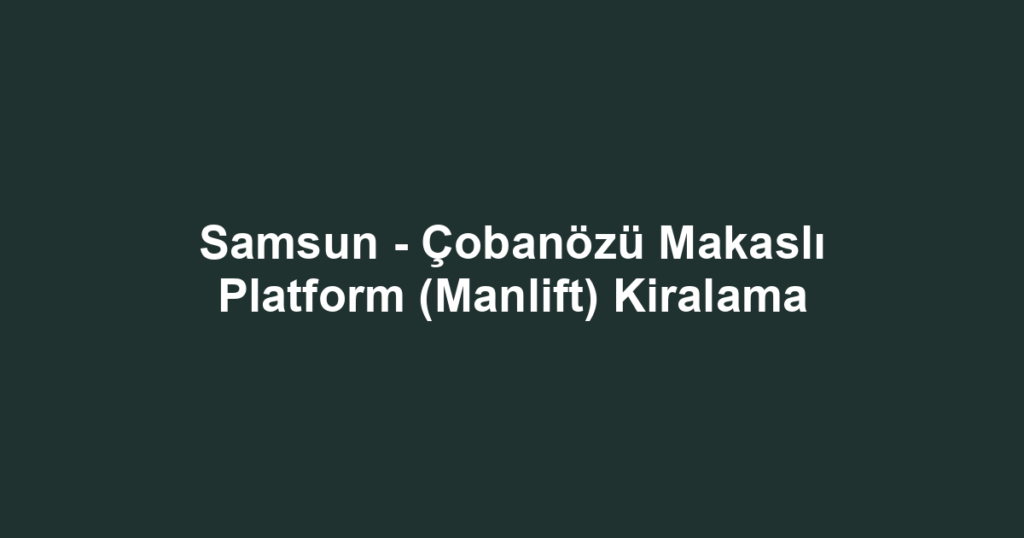 Samsun - Çobanözü Makaslı Platform (Manlift) Kiralama