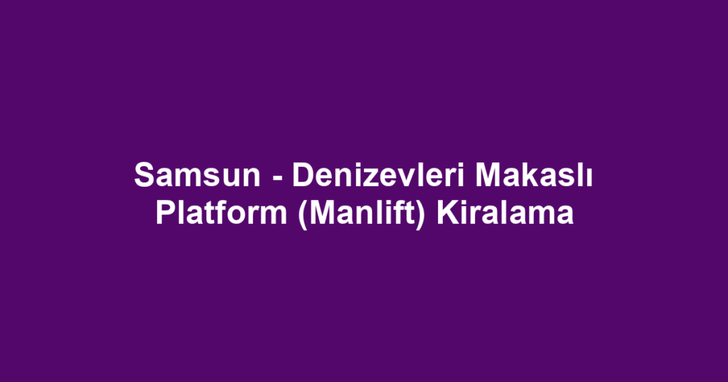 Samsun - Denizevleri Makaslı Platform (Manlift) Kiralama