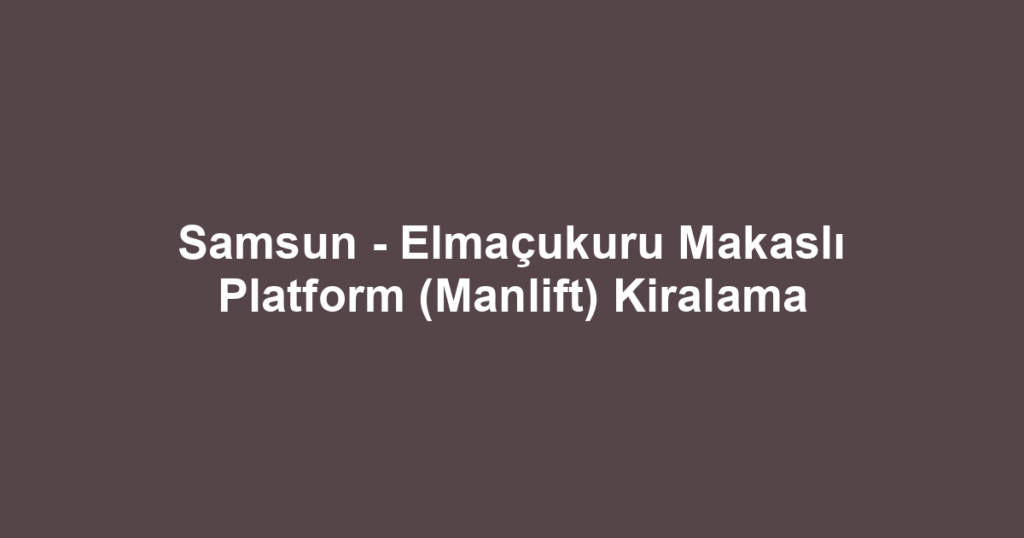 Samsun - Elmaçukuru Makaslı Platform (Manlift) Kiralama