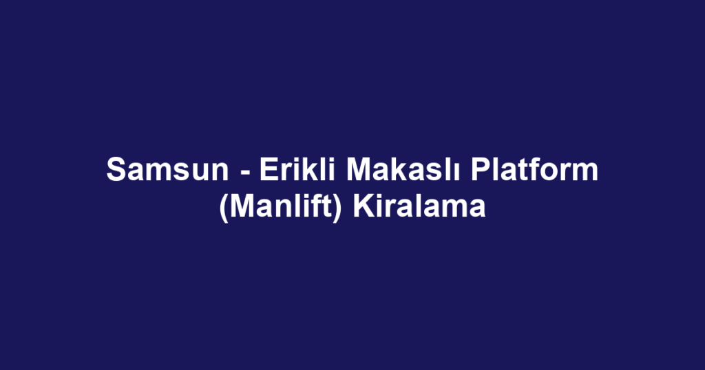 Samsun - Erikli Makaslı Platform (Manlift) Kiralama