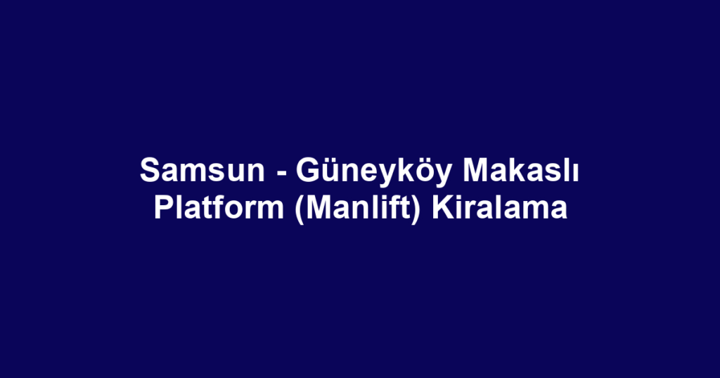 Samsun - Güneyköy Makaslı Platform (Manlift) Kiralama