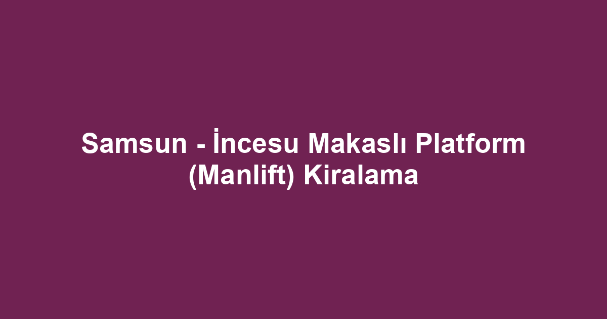 Samsun - İncesu Makaslı Platform (Manlift) Kiralama