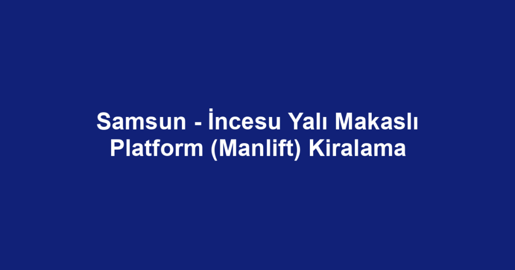 Samsun - İncesu Yalı Makaslı Platform (Manlift) Kiralama