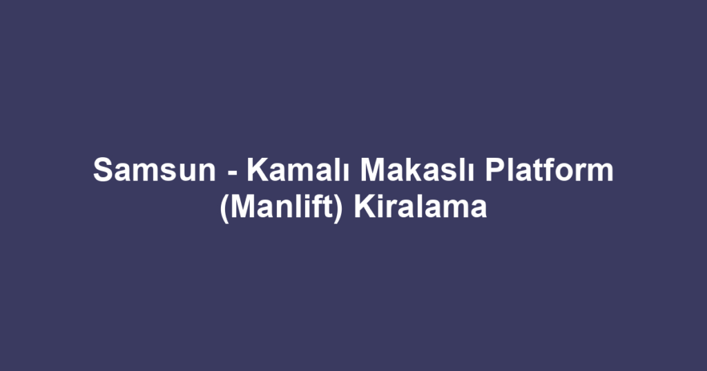 Samsun - Kamalı Makaslı Platform (Manlift) Kiralama