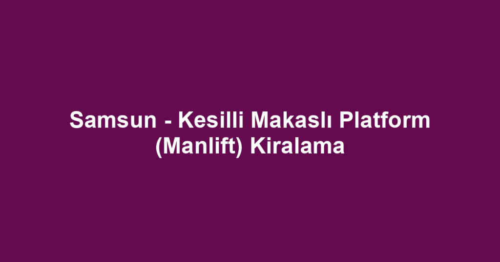 Samsun - Kesilli Makaslı Platform (Manlift) Kiralama