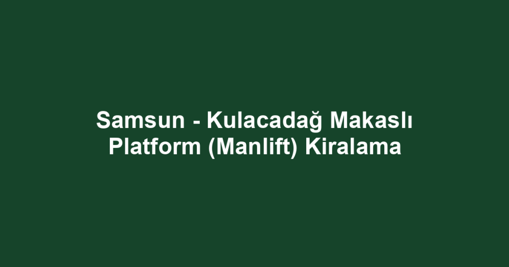 Samsun - Kulacadağ Makaslı Platform (Manlift) Kiralama