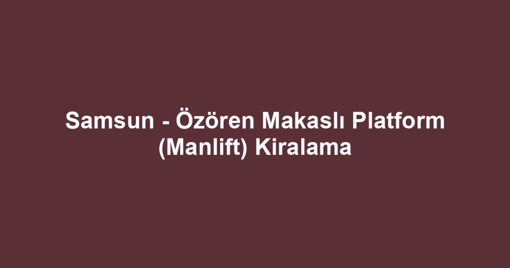 Samsun - Özören Makaslı Platform (Manlift) Kiralama