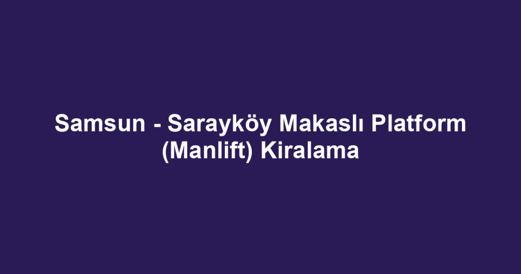 Samsun - Sarayköy Makaslı Platform (Manlift) Kiralama