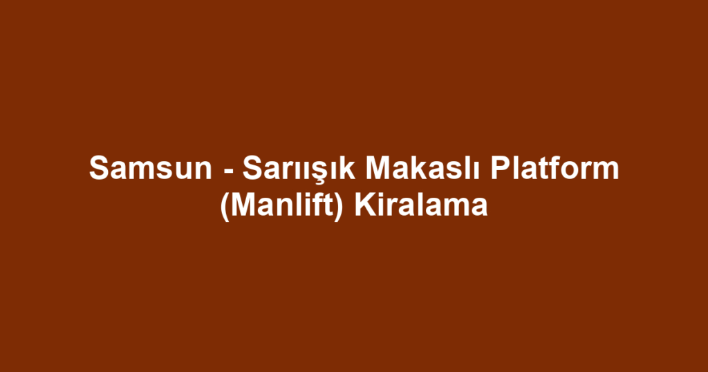 Samsun - Sarıışık Makaslı Platform (Manlift) Kiralama