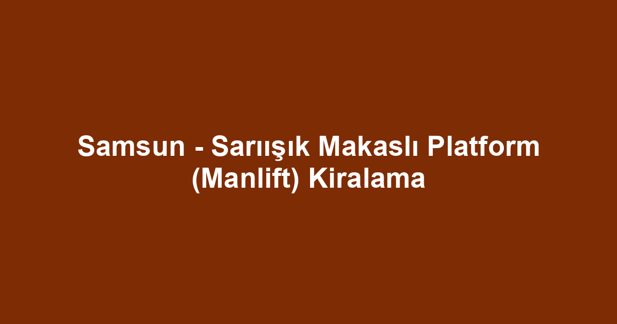 Samsun - Sarıışık Makaslı Platform (Manlift) Kiralama