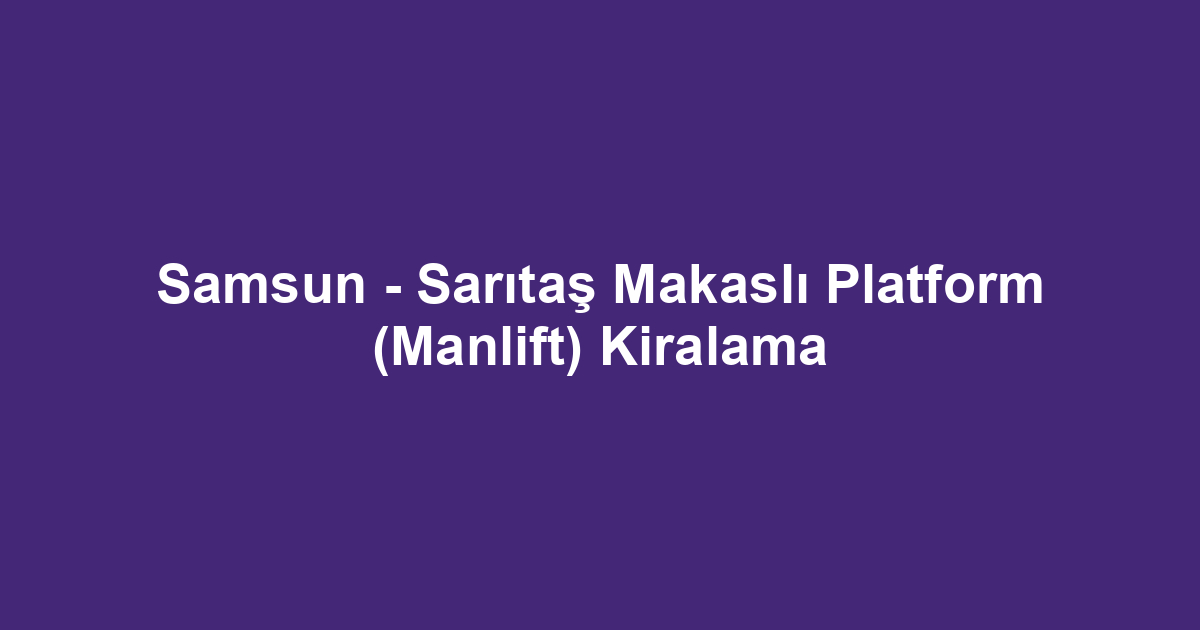 Samsun - Sarıtaş Makaslı Platform (Manlift) Kiralama
