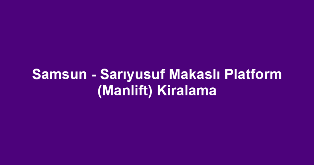 Samsun - Sarıyusuf Makaslı Platform (Manlift) Kiralama