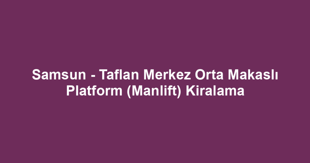 Samsun - Taflan Merkez Orta Makaslı Platform (Manlift) Kiralama