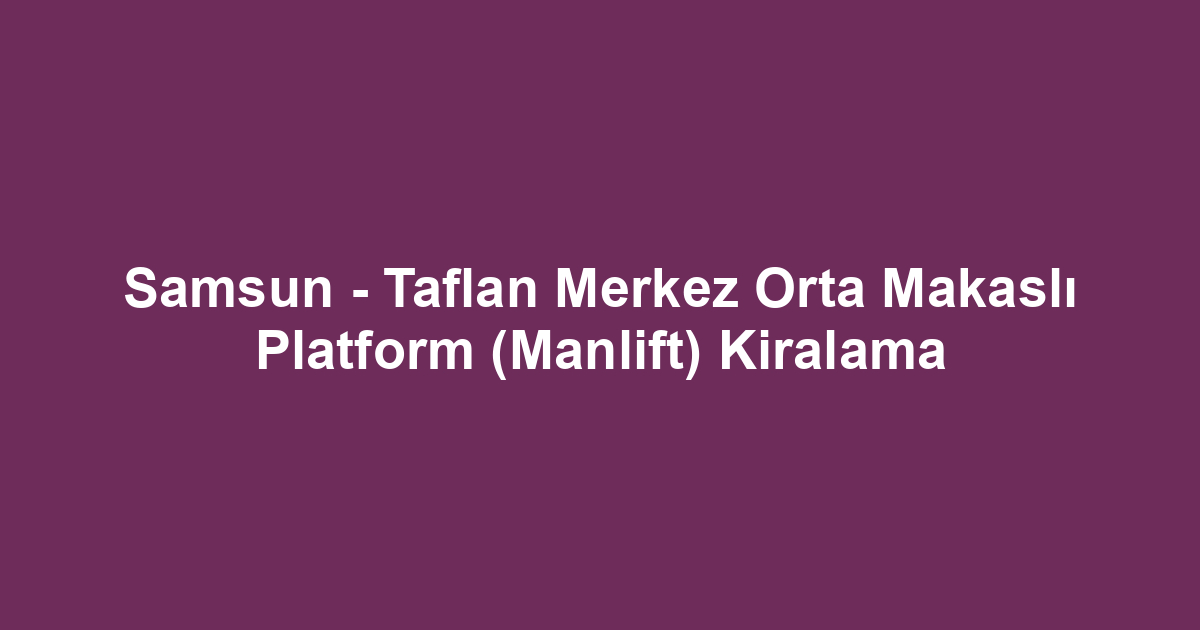 Samsun - Taflan Merkez Orta Makaslı Platform (Manlift) Kiralama