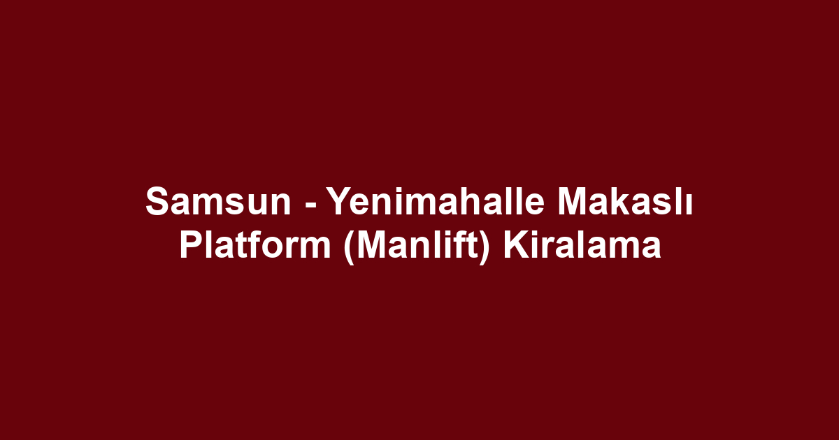Samsun - Yenimahalle Makaslı Platform (Manlift) Kiralama