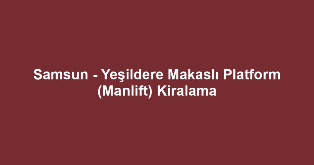 Samsun - Yeşildere Makaslı Platform (Manlift) Kiralama