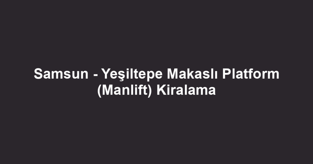 Samsun - Yeşiltepe Makaslı Platform (Manlift) Kiralama