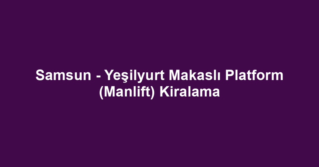 Samsun - Yeşilyurt Makaslı Platform (Manlift) Kiralama