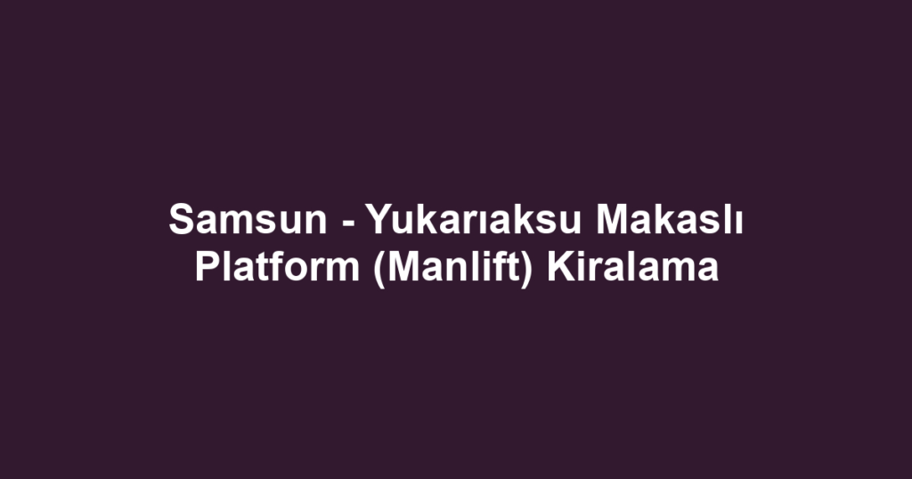 Samsun - Yukarıaksu Makaslı Platform (Manlift) Kiralama