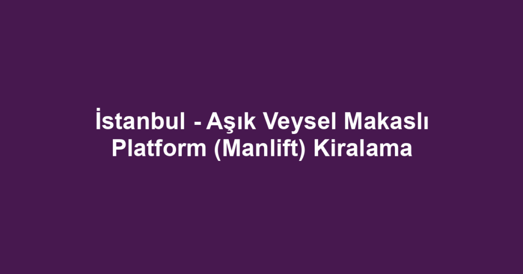 İstanbul - Aşık Veysel Makaslı Platform (Manlift) Kiralama