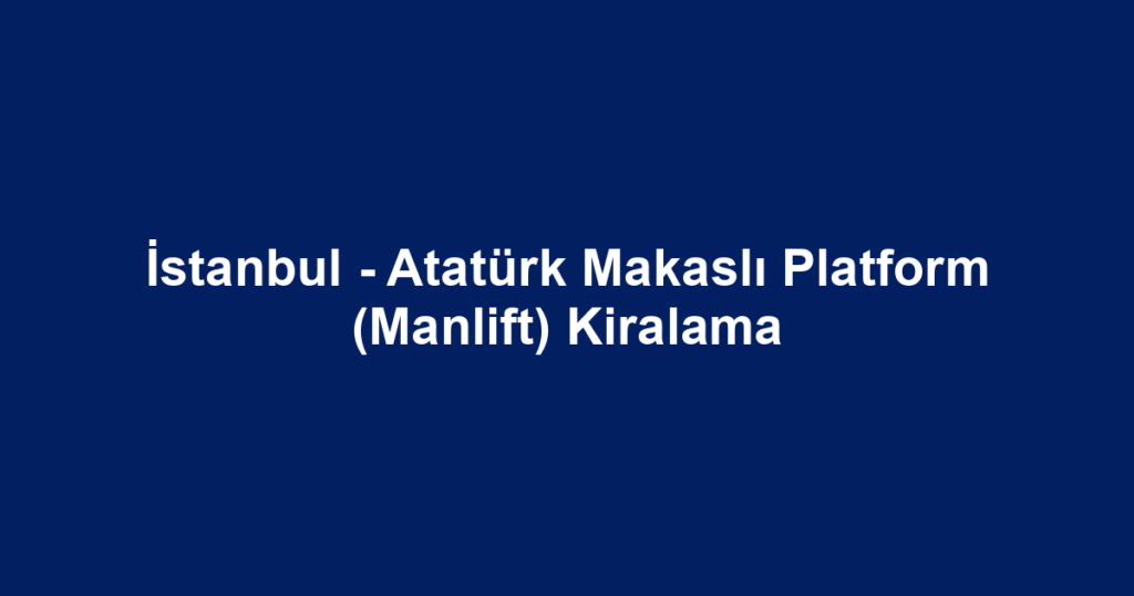 İstanbul - Atatürk Makaslı Platform (Manlift) Kiralama