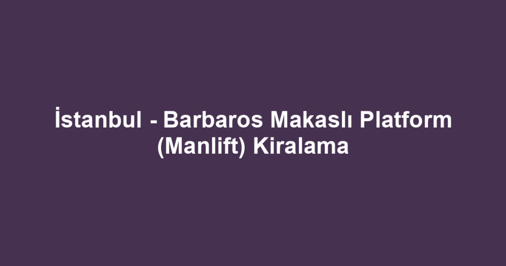 İstanbul - Barbaros Makaslı Platform (Manlift) Kiralama
