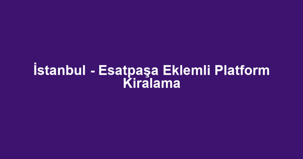 İstanbul - Esatpaşa Eklemli Platform Kiralama