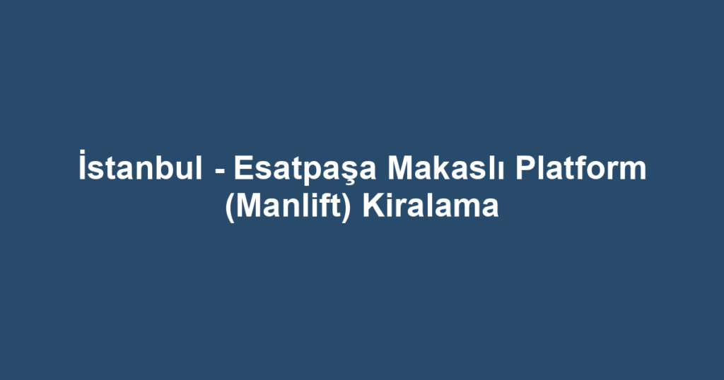 İstanbul - Esatpaşa Makaslı Platform (Manlift) Kiralama