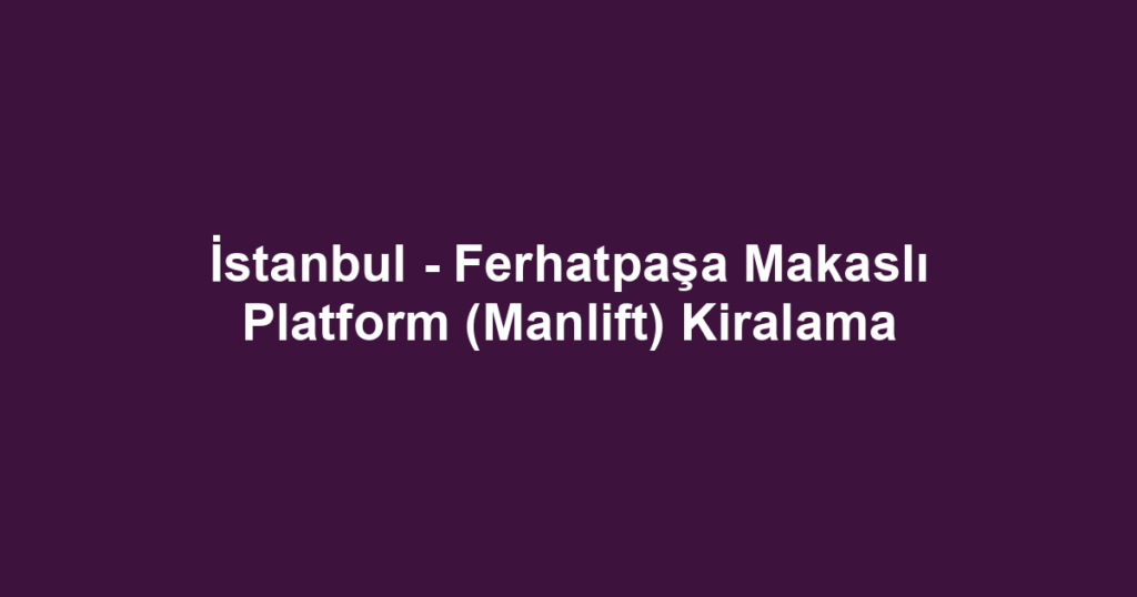 İstanbul - Ferhatpaşa Makaslı Platform (Manlift) Kiralama