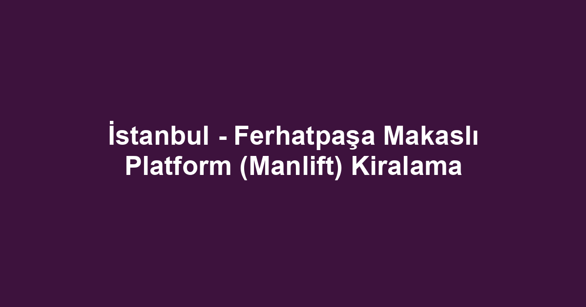 İstanbul - Ferhatpaşa Makaslı Platform (Manlift) Kiralama