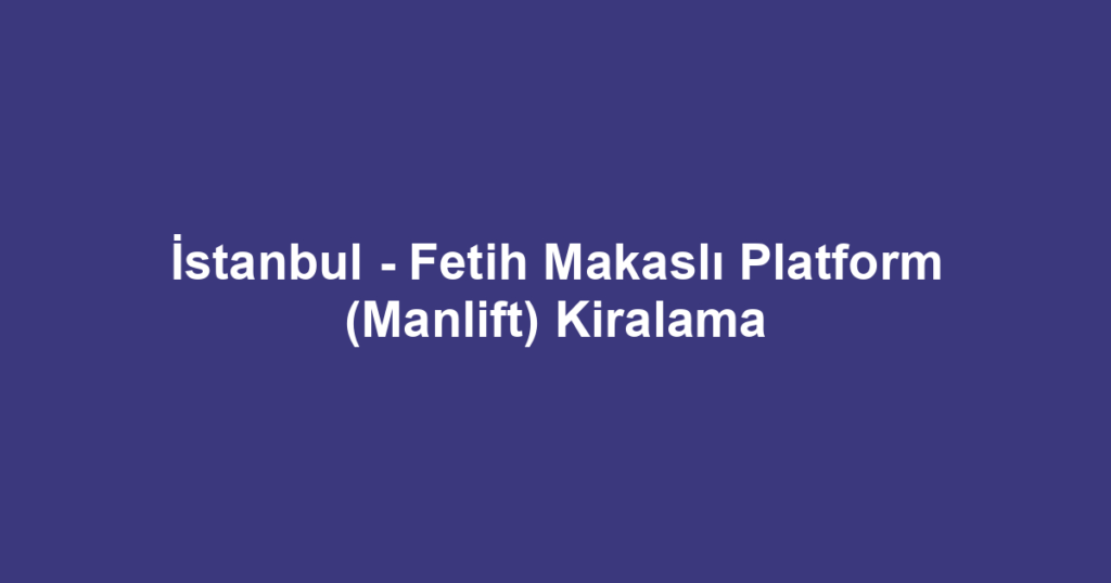 İstanbul - Fetih Makaslı Platform (Manlift) Kiralama