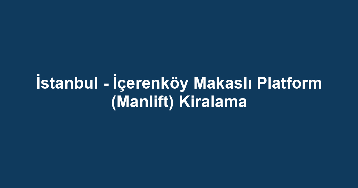 İstanbul - İçerenköy Makaslı Platform (Manlift) Kiralama