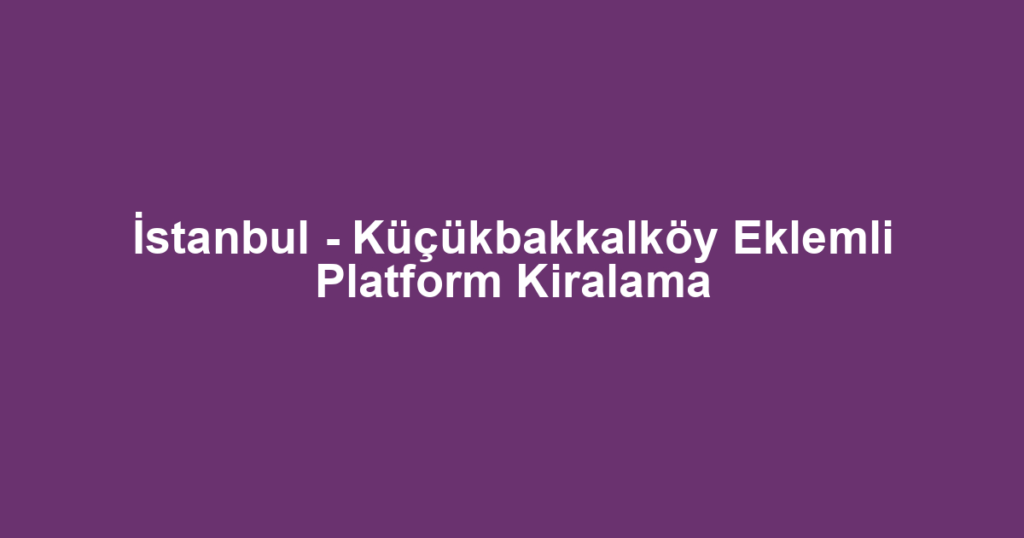 İstanbul - Küçükbakkalköy Eklemli Platform Kiralama