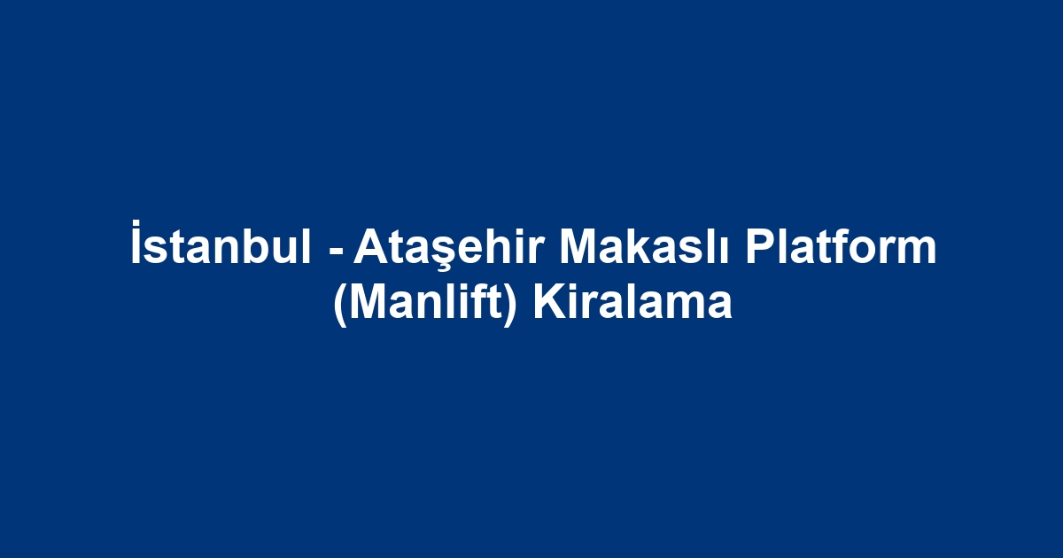İstanbul - Ataşehir Makaslı Platform (Manlift) Kiralama