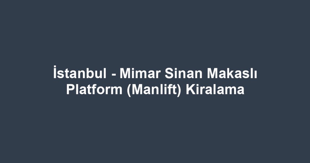 İstanbul - Mimar Sinan Makaslı Platform (Manlift) Kiralama