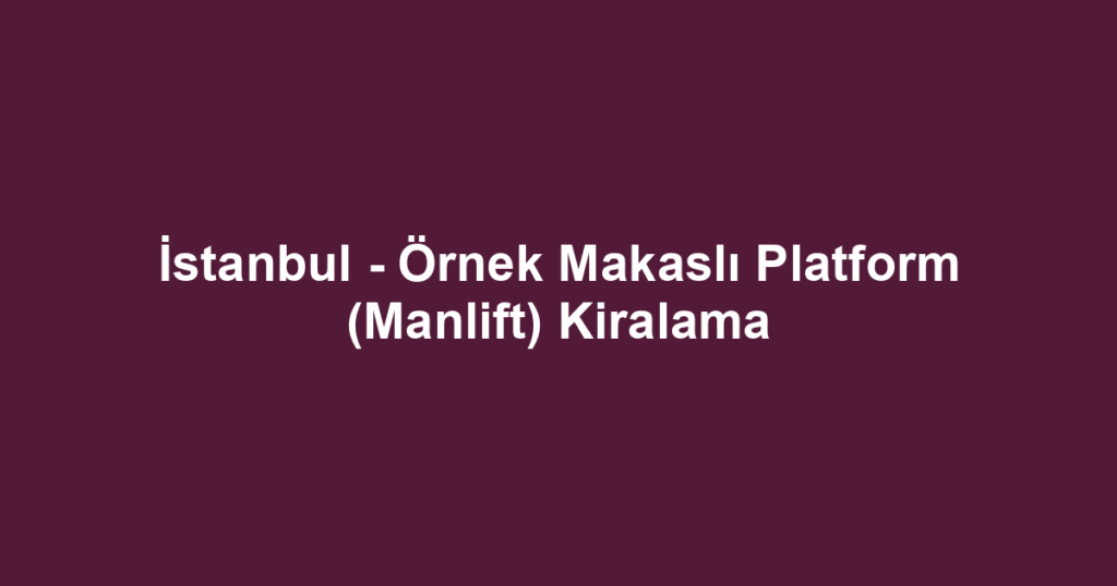 İstanbul - Örnek Makaslı Platform (Manlift) Kiralama