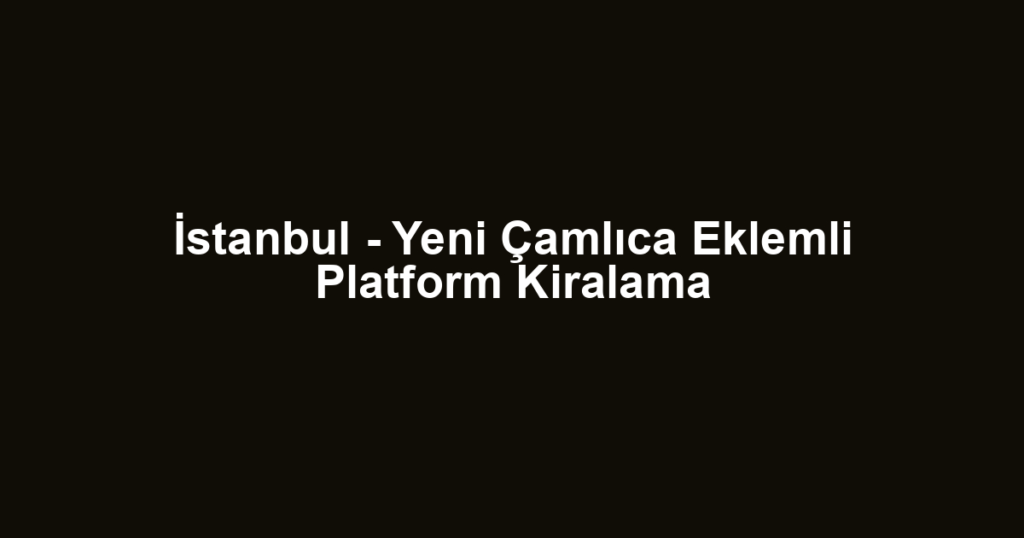 İstanbul - Yeni Çamlıca Eklemli Platform Kiralama