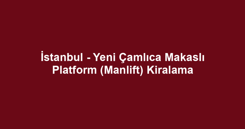 İstanbul - Yeni Çamlıca Makaslı Platform (Manlift) Kiralama