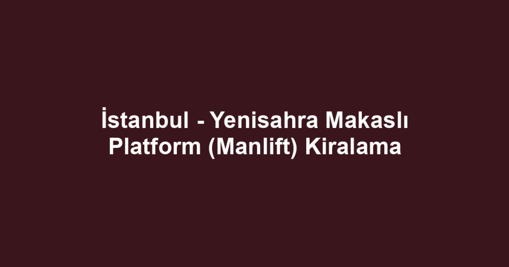 İstanbul - Yenisahra Makaslı Platform (Manlift) Kiralama