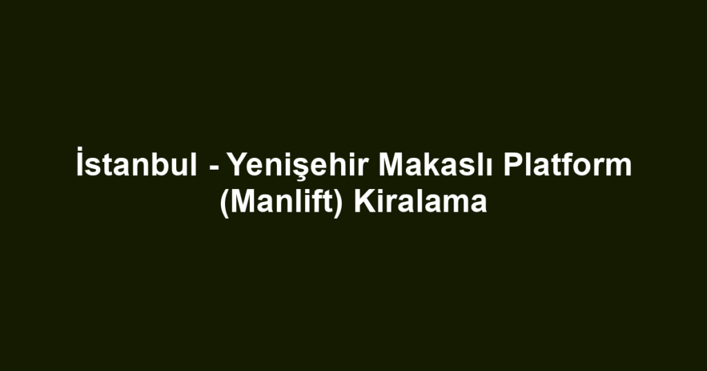 İstanbul - Yenişehir Makaslı Platform (Manlift) Kiralama