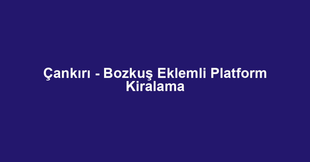 Çankırı - Bozkuş Eklemli Platform Kiralama