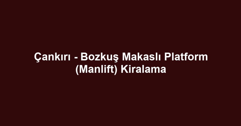 Çankırı - Bozkuş Makaslı Platform (Manlift) Kiralama