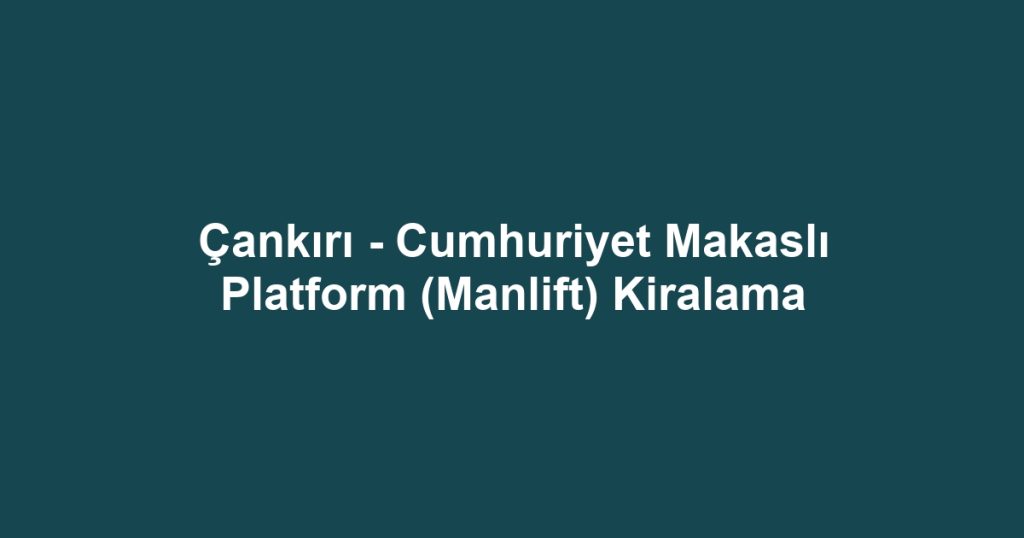 Çankırı - Cumhuriyet Makaslı Platform (Manlift) Kiralama